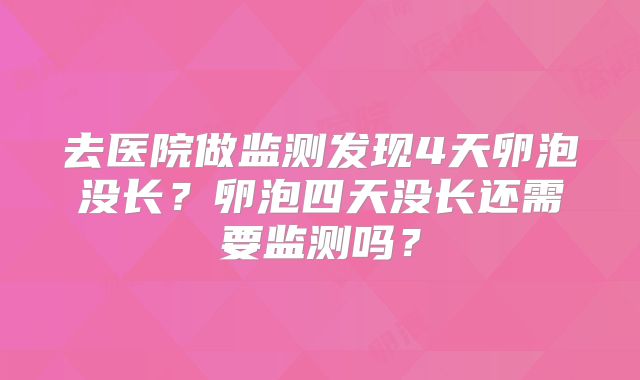 去医院做监测发现4天卵泡没长？卵泡四天没长还需要监测吗？