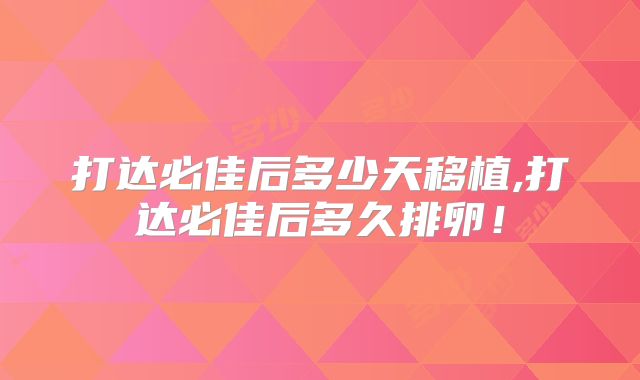 打达必佳后多少天移植,打达必佳后多久排卵！