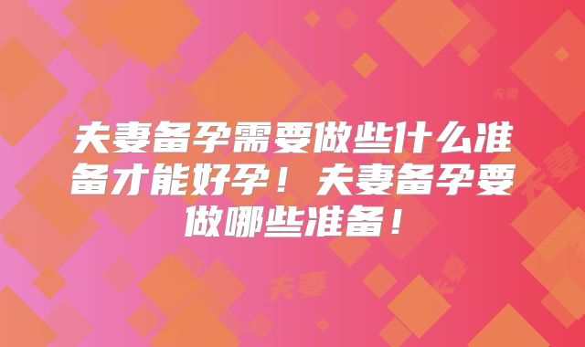 夫妻备孕需要做些什么准备才能好孕！夫妻备孕要做哪些准备！