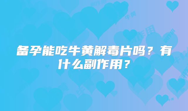 备孕能吃牛黄解毒片吗？有什么副作用？