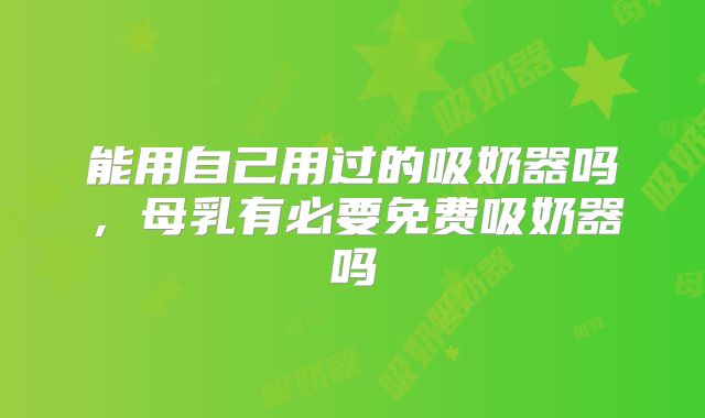 能用自己用过的吸奶器吗，母乳有必要免费吸奶器吗