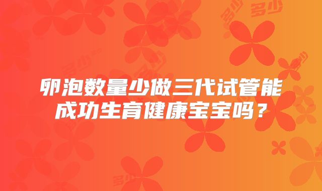卵泡数量少做三代试管能成功生育健康宝宝吗？