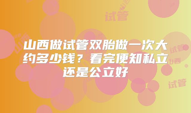 山西做试管双胎做一次大约多少钱？看完便知私立还是公立好