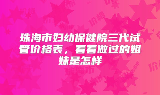 珠海市妇幼保健院三代试管价格表,看看做过的姐妹是怎样