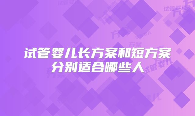 试管婴儿长方案和短方案分别适合哪些人