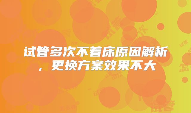 试管多次不着床原因解析，更换方案效果不大