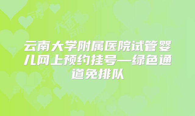 云南大学附属医院试管婴儿网上预约挂号—绿色通道免排队