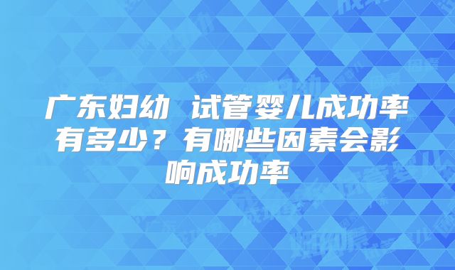 广东妇幼 试管婴儿成功率有多少?有哪些因素会影响成功率