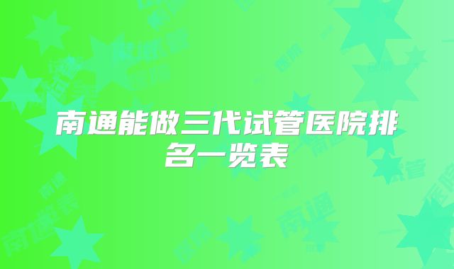 南通能做三代试管医院排名一览表