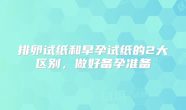 排卵试纸和早孕试纸的2大区别，做好备孕准备