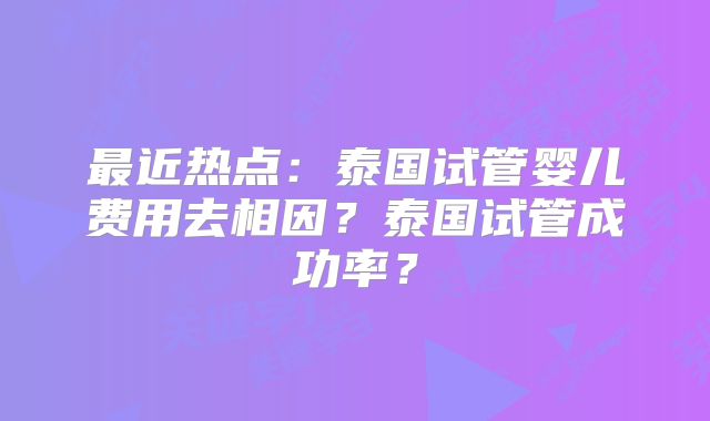 最近热点：泰国试管婴儿费用去相因？泰国试管成功率？