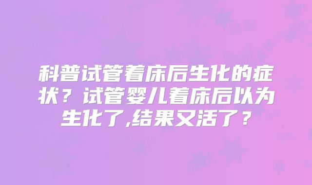 科普试管着床后生化的症状？试管婴儿着床后以为生化了,结果又活了？