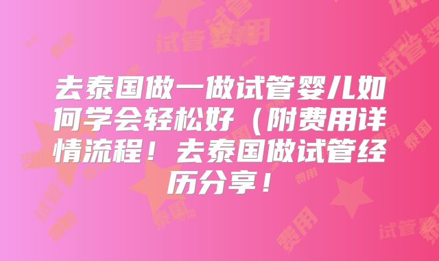 去泰国做一做试管婴儿如何学会轻松好（附费用详情流程！去泰国做试管经历分享！