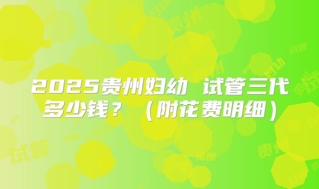 2025贵州妇幼 试管三代多少钱?(附花费明细)