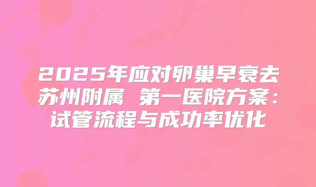 2025年应对卵巢早衰去苏州附属 第一医院方案：试管流程与成功率优化