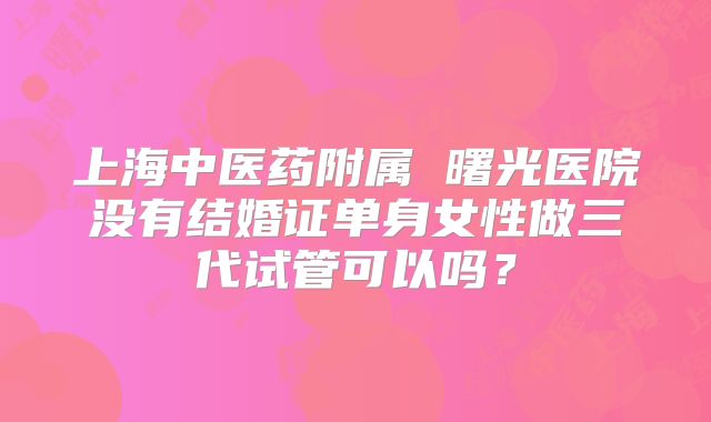 上海中医药附属 曙光医院没有结婚证单身女性做三代试管可以吗？
