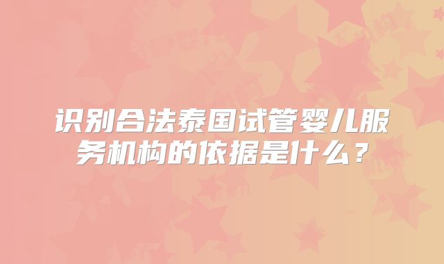 识别合法泰国试管婴儿服务机构的依据是什么？