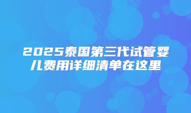 2025泰国第三代试管婴儿费用详细清单在这里