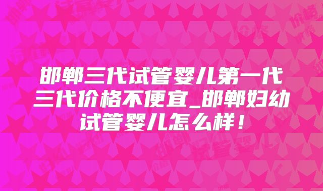 邯郸三代试管婴儿第一代三代价格不便宜_邯郸妇幼试管婴儿怎么样！
