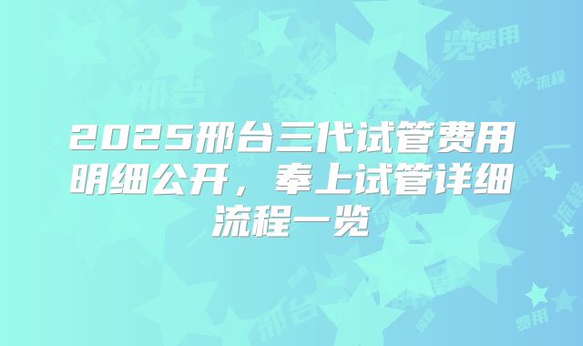 2025邢台三代试管费用明细公开,奉上试管详细流程一览