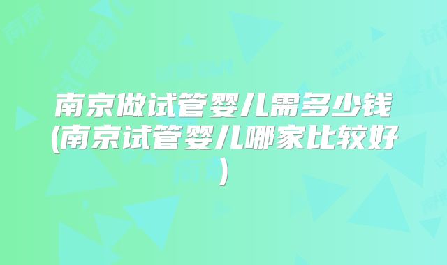南京做试管婴儿需多少钱(南京试管婴儿哪家比较好)