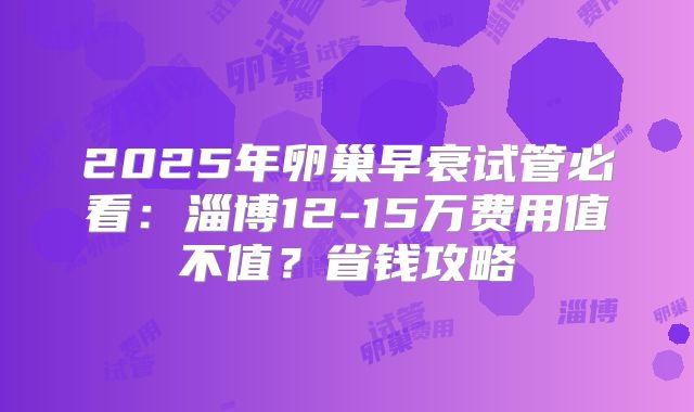 2025年卵巢早衰试管必看：淄博12-15万费用值不值？省钱攻略