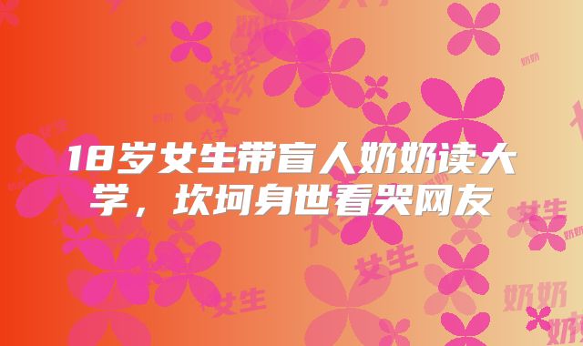 18岁女生带盲人奶奶读大学,坎坷身世看哭网友