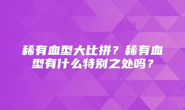 稀有血型大比拼？稀有血型有什么特别之处吗？
