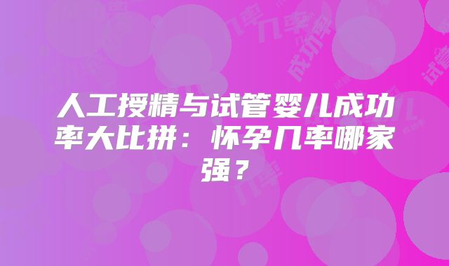 人工授精与试管婴儿成功率大比拼：怀孕几率哪家强？