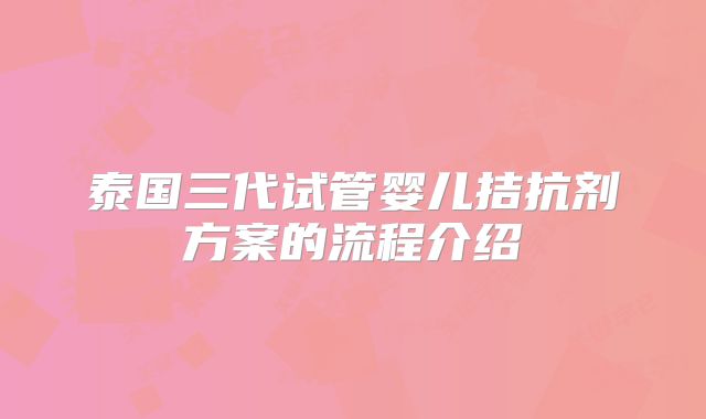 泰国三代试管婴儿拮抗剂方案的流程介绍