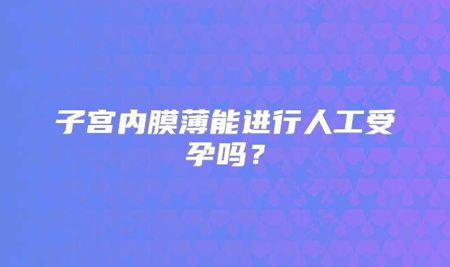 子宫内膜薄能进行人工受孕吗?