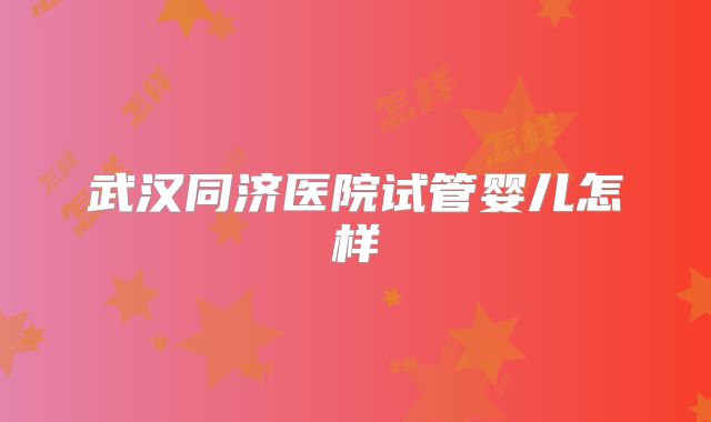 武汉同济医院试管婴儿怎样