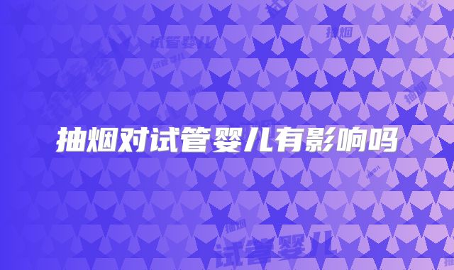 抽烟对试管婴儿有影响吗