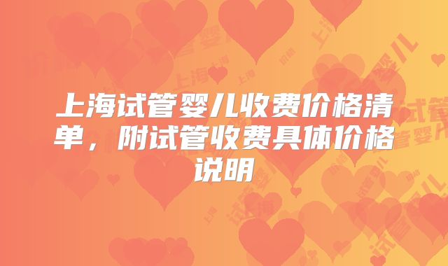 上海试管婴儿收费价格清单，附试管收费具体价格说明