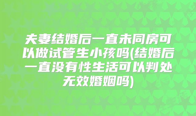 夫妻结婚后一直未同房可以做试管生小孩吗(结婚后一直没有性生活可以判处无效婚姻吗)