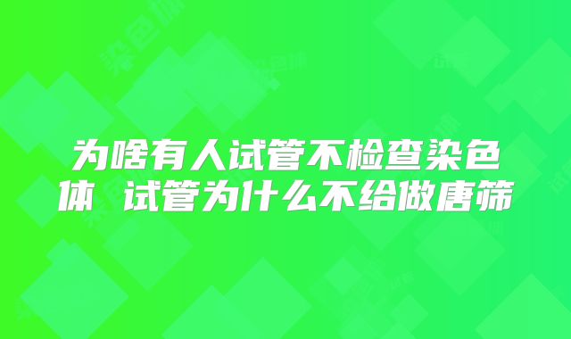 为啥有人试管不检查染色体 试管为什么不给做唐筛