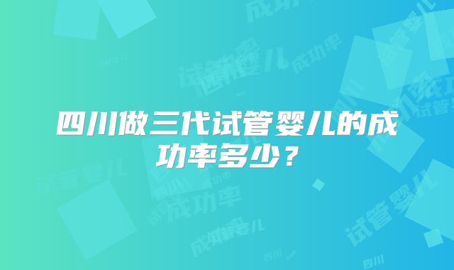 四川做三代试管婴儿的成功率多少？