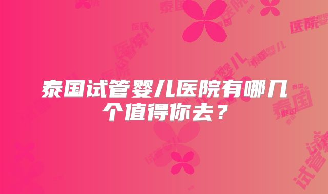 泰国试管婴儿医院有哪几个值得你去？