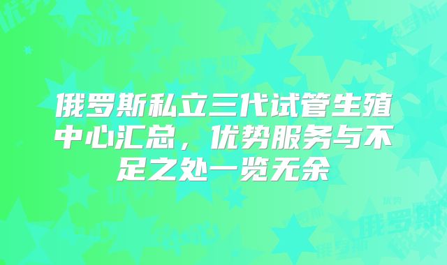 俄罗斯私立三代试管生殖中心汇总，优势服务与不足之处一览无余