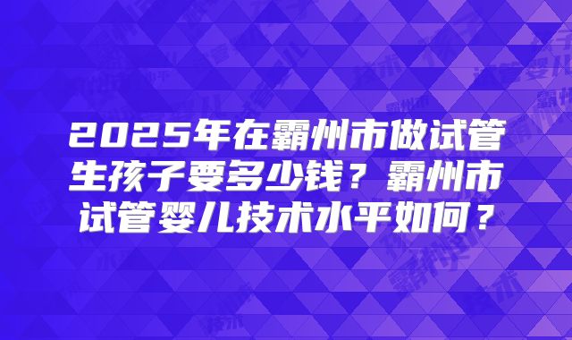 2025年在霸州市做试管生孩子要多少钱?霸州市试管婴儿技术水平如何?