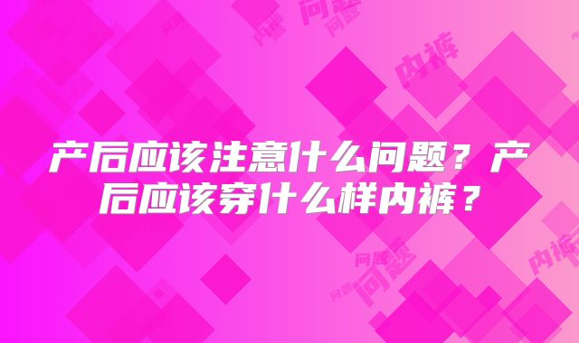 产后应该注意什么问题？产后应该穿什么样内裤？