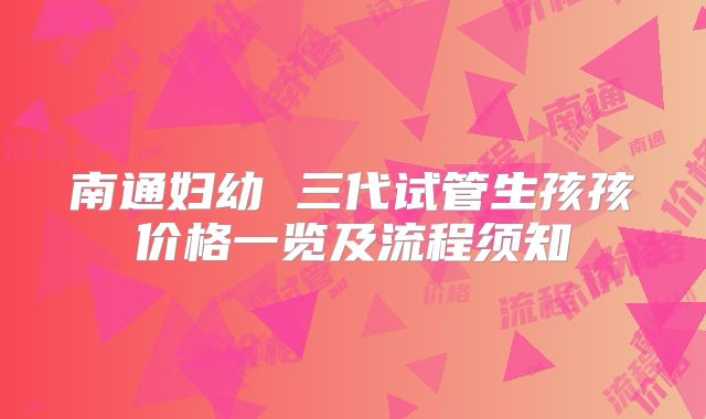 南通妇幼 三代试管生孩孩价格一览及流程须知