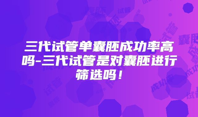 三代试管单囊胚成功率高吗-三代试管是对囊胚进行筛选吗！