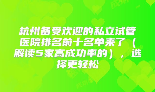 杭州备受欢迎的私立试管医院排名前十名单来了（解读5家高成功率的），选择更轻松