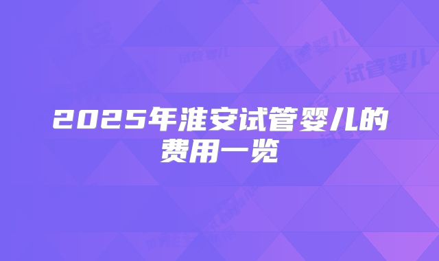 2025年淮安试管婴儿的费用一览