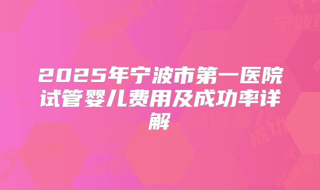 2025年宁波市第一医院试管婴儿费用及成功率详解