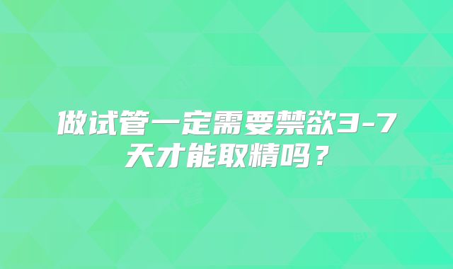 做试管一定需要禁欲3-7天才能取精吗?