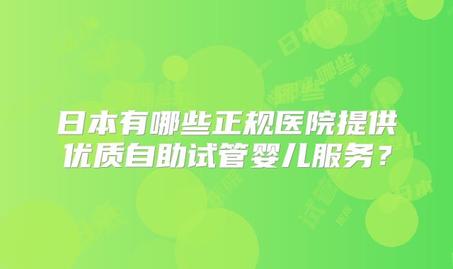 日本有哪些正规医院提供优质自助试管婴儿服务?