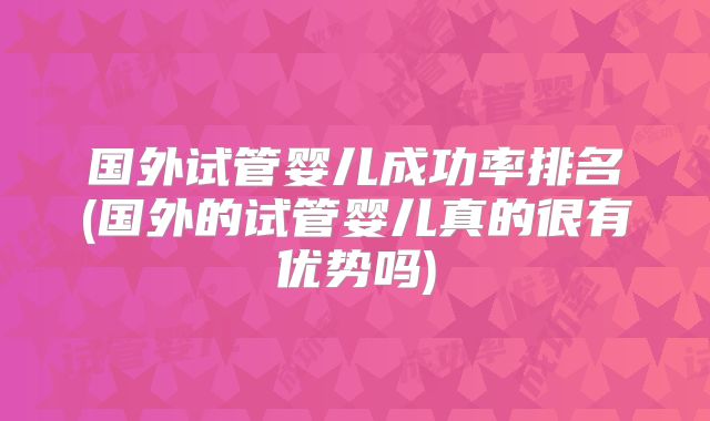 国外试管婴儿成功率排名(国外的试管婴儿真的很有优势吗)