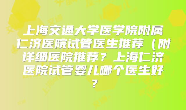 上海交通大学医学院附属仁济医院试管医生推荐（附详细医院推荐？上海仁济医院试管婴儿哪个医生好？